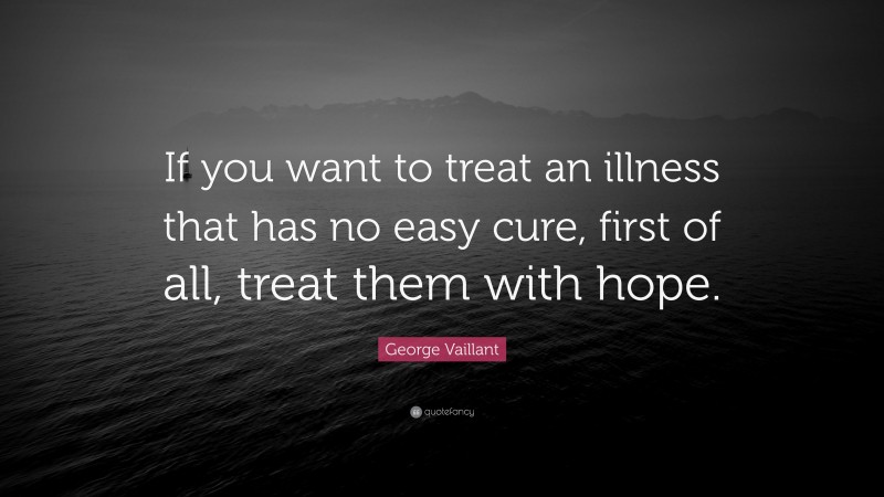 George Vaillant Quote: “If you want to treat an illness that has no easy cure, first of all, treat them with hope.”