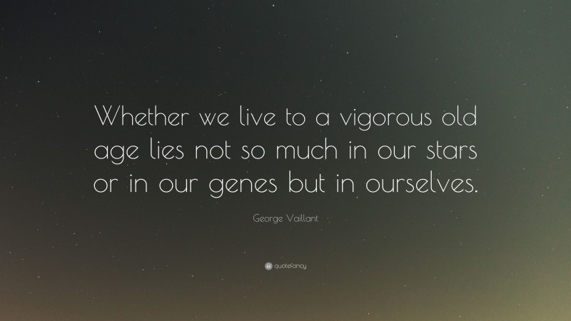 George Vaillant Quote: “Whether we live to a vigorous old age lies not so much in our stars or in our genes but in ourselves.”