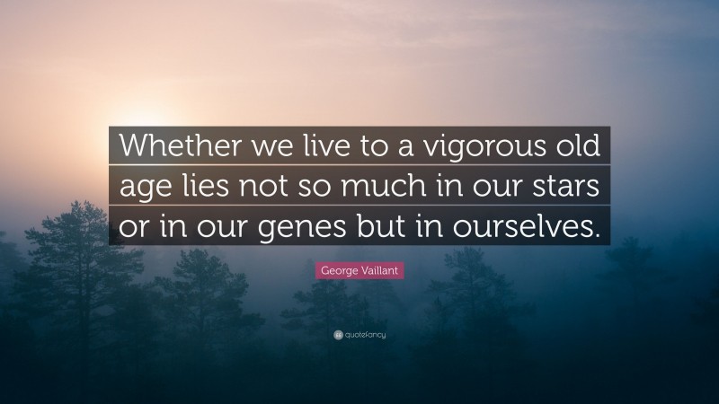 George Vaillant Quote: “Whether we live to a vigorous old age lies not so much in our stars or in our genes but in ourselves.”