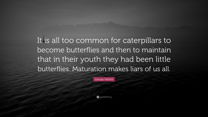 George Vaillant Quote: “It is all too common for caterpillars to become butterflies and then to maintain that in their youth they had been little butterflies. Maturation makes liars of us all.”
