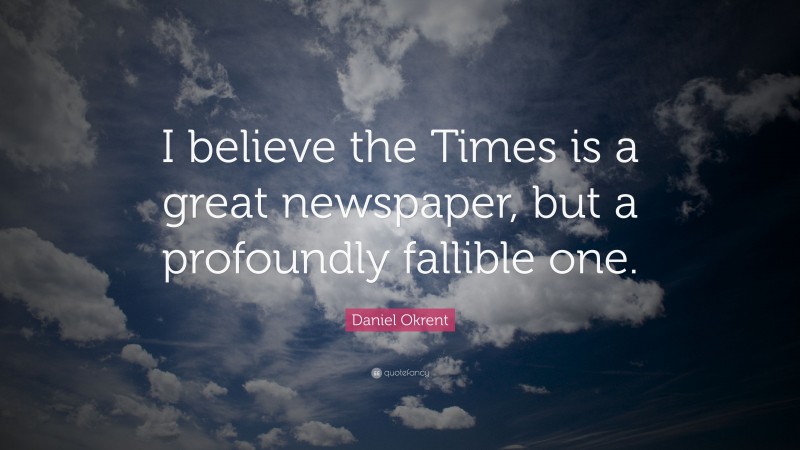 Daniel Okrent Quote: “I believe the Times is a great newspaper, but a profoundly fallible one.”
