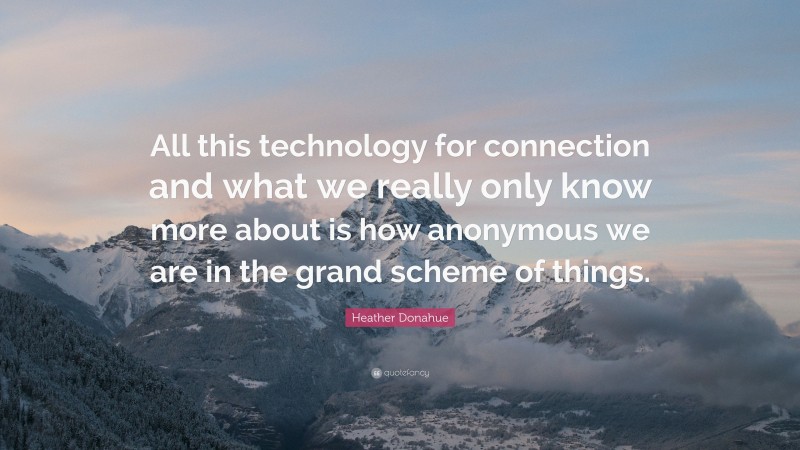 Heather Donahue Quote: “All this technology for connection and what we really only know more about is how anonymous we are in the grand scheme of things.”