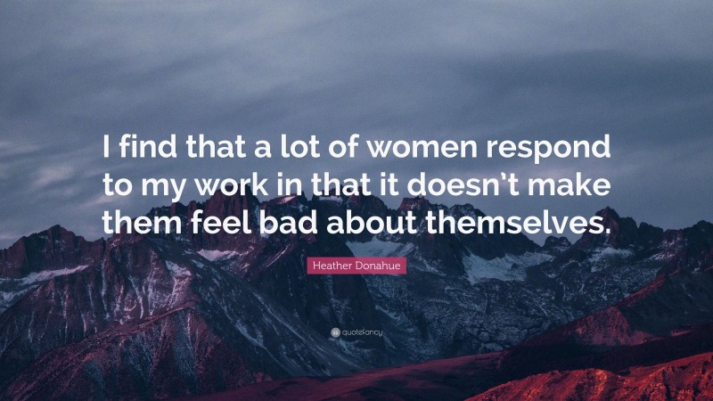Heather Donahue Quote: “I find that a lot of women respond to my work in that it doesn’t make them feel bad about themselves.”