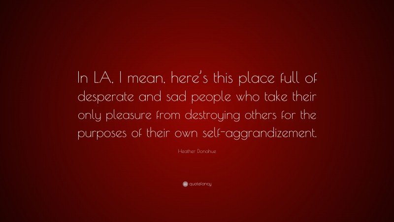 Heather Donahue Quote: “In LA, I mean, here’s this place full of desperate and sad people who take their only pleasure from destroying others for the purposes of their own self-aggrandizement.”
