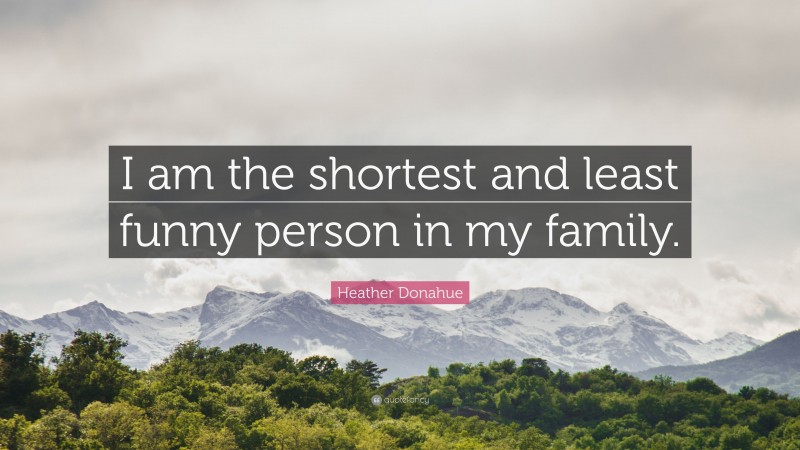 Heather Donahue Quote: “I am the shortest and least funny person in my family.”