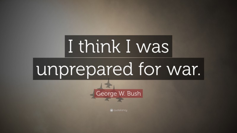 George W. Bush Quote: “I think I was unprepared for war.”