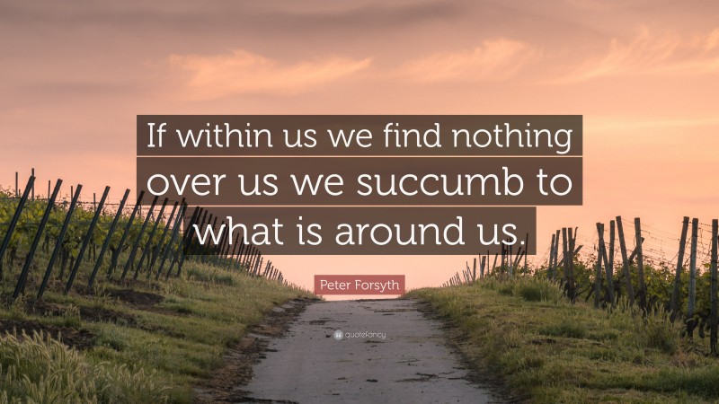 Peter Forsyth Quote: “If within us we find nothing over us we succumb to what is around us.”