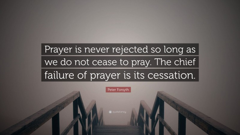 Peter Forsyth Quote: “Prayer is never rejected so long as we do not cease to pray. The chief failure of prayer is its cessation.”