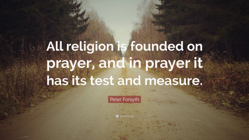 Peter Forsyth Quote: “All religion is founded on prayer, and in prayer it has its test and measure.”