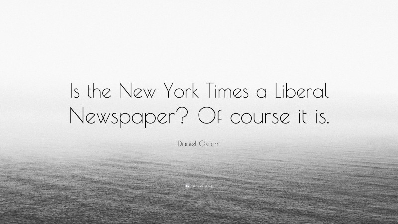 Daniel Okrent Quote: “Is the New York Times a Liberal Newspaper? Of course it is.”