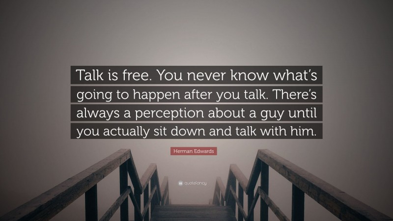 Herman Edwards Quote: “Talk is free. You never know what’s going to happen after you talk. There’s always a perception about a guy until you actually sit down and talk with him.”