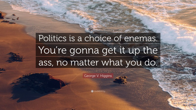 George V. Higgins Quote: “Politics is a choice of enemas. You’re gonna get it up the ass, no matter what you do.”