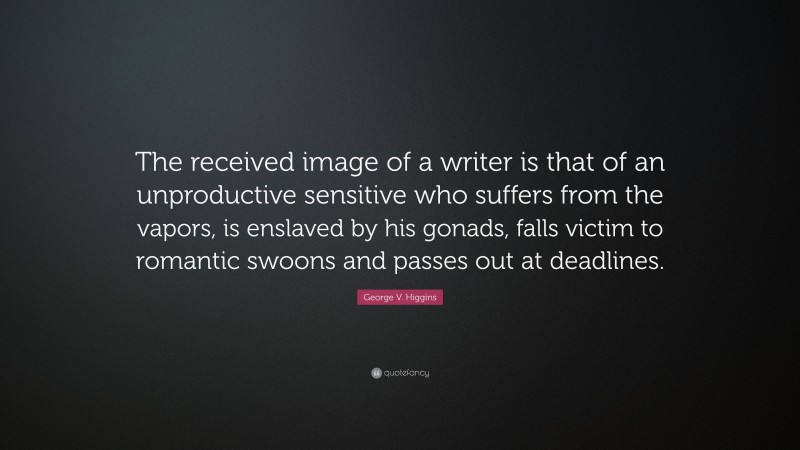 George V. Higgins Quote: “The received image of a writer is that of an unproductive sensitive who suffers from the vapors, is enslaved by his gonads, falls victim to romantic swoons and passes out at deadlines.”