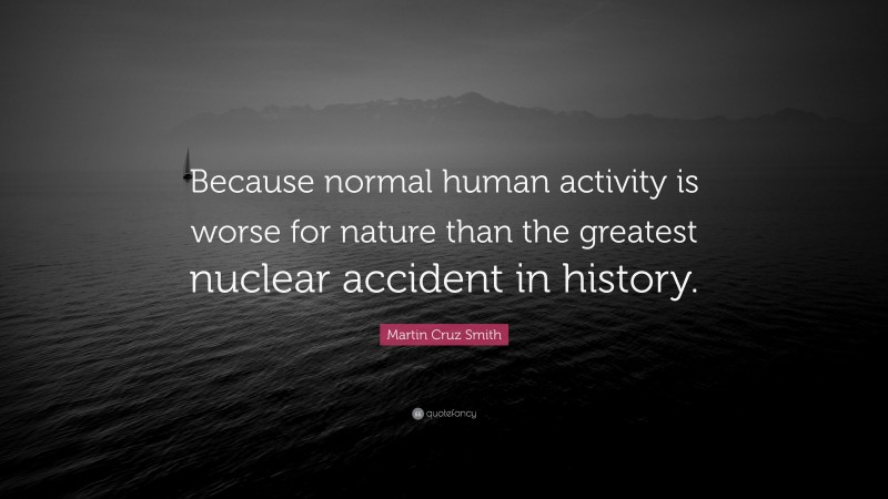 Martin Cruz Smith Quote: “Because normal human activity is worse for nature than the greatest nuclear accident in history.”