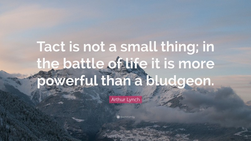 Arthur Lynch Quote: “Tact is not a small thing; in the battle of life it is more powerful than a bludgeon.”