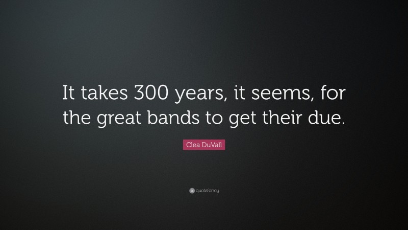 Clea DuVall Quote: “It takes 300 years, it seems, for the great bands to get their due.”