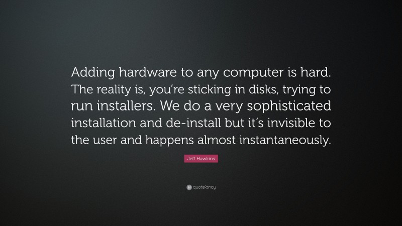 Jeff Hawkins Quote: “Adding hardware to any computer is hard. The reality is, you’re sticking in disks, trying to run installers. We do a very sophisticated installation and de-install but it’s invisible to the user and happens almost instantaneously.”