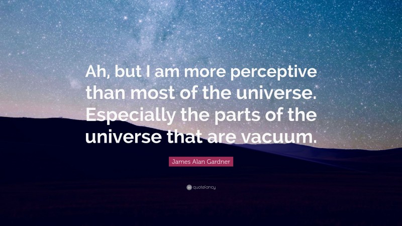 James Alan Gardner Quote: “Ah, but I am more perceptive than most of the universe. Especially the parts of the universe that are vacuum.”