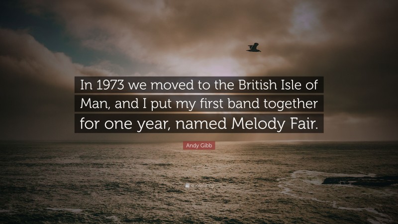 Andy Gibb Quote: “In 1973 we moved to the British Isle of Man, and I put my first band together for one year, named Melody Fair.”