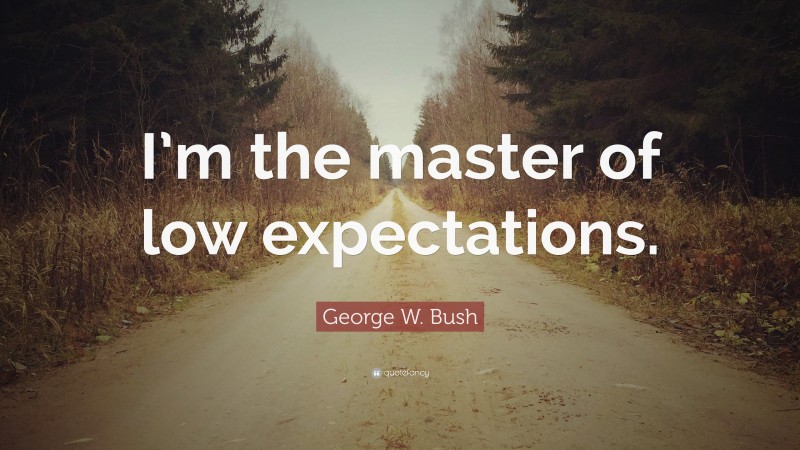 George W. Bush Quote: “I’m the master of low expectations.”