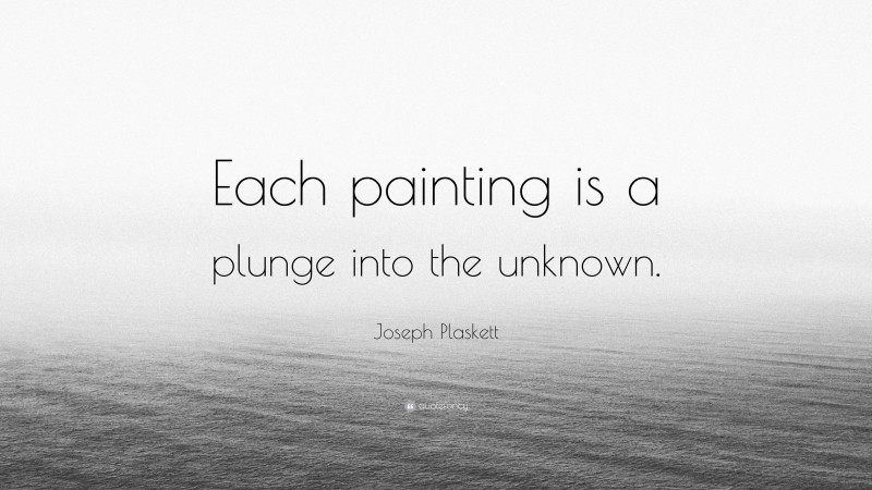 Joseph Plaskett Quote: “Each painting is a plunge into the unknown.”