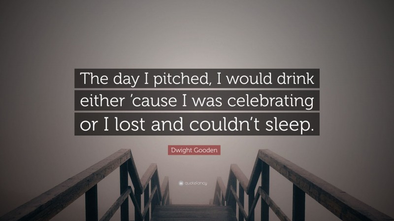 Dwight Gooden Quote: “The day I pitched, I would drink either ’cause I was celebrating or I lost and couldn’t sleep.”