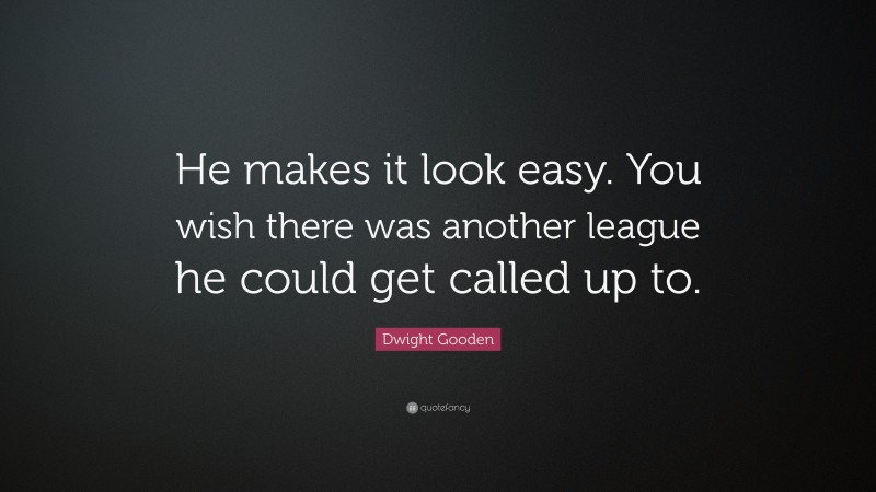 Dwight Gooden Quote: “He makes it look easy. You wish there was another league he could get called up to.”