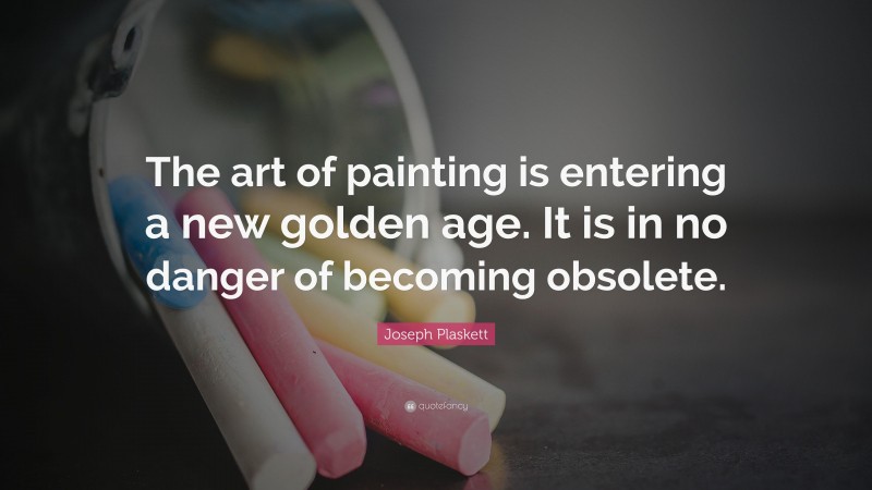 Joseph Plaskett Quote: “The art of painting is entering a new golden age. It is in no danger of becoming obsolete.”