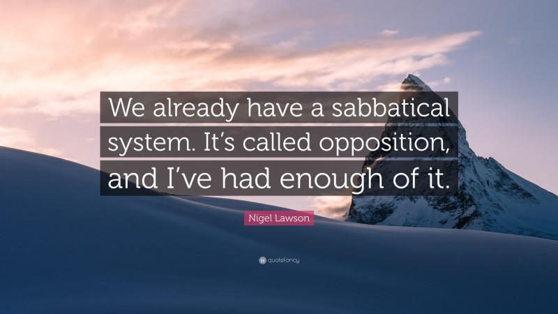 Nigel Lawson Quote: “We already have a sabbatical system. It’s called opposition, and I’ve had enough of it.”
