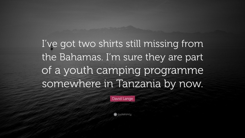 David Lange Quote: “I’ve got two shirts still missing from the Bahamas. I’m sure they are part of a youth camping programme somewhere in Tanzania by now.”