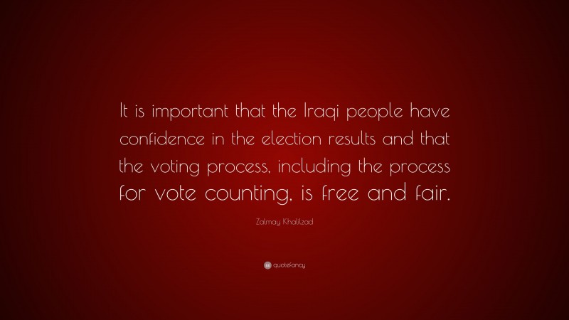 Zalmay Khalilzad Quote: “It is important that the Iraqi people have confidence in the election results and that the voting process, including the process for vote counting, is free and fair.”