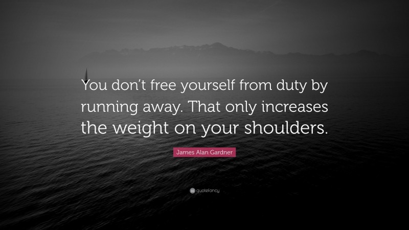 James Alan Gardner Quote: “You don’t free yourself from duty by running away. That only increases the weight on your shoulders.”