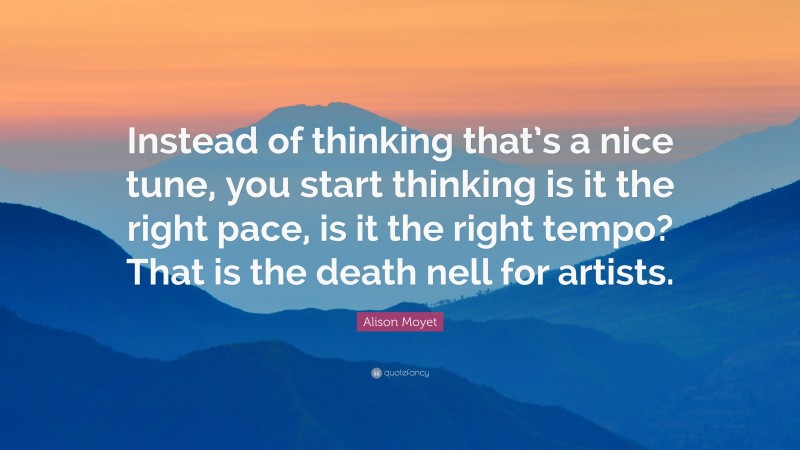 Alison Moyet Quote: “Instead of thinking that’s a nice tune, you start thinking is it the right pace, is it the right tempo? That is the death nell for artists.”