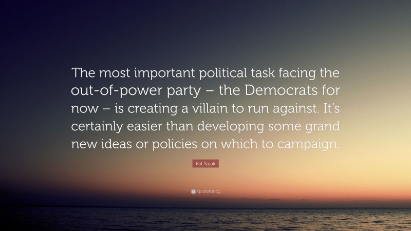 Pat Sajak Quote: “The most important political task facing the out-of-power party – the Democrats for now – is creating a villain to run against. It’s certainly easier than developing some grand new ideas or policies on which to campaign.”