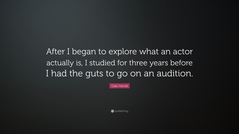 Gale Harold Quote: “After I began to explore what an actor actually is, I studied for three years before I had the guts to go on an audition.”