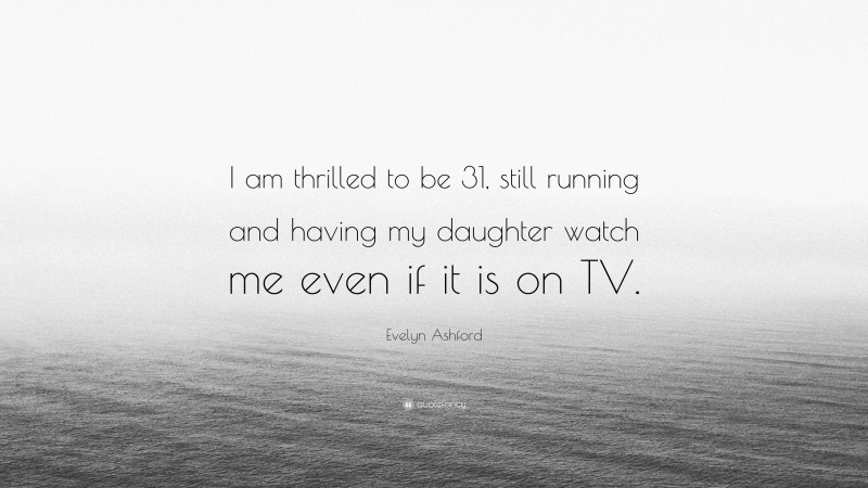 Evelyn Ashford Quote: “I am thrilled to be 31, still running and having my daughter watch me even if it is on TV.”