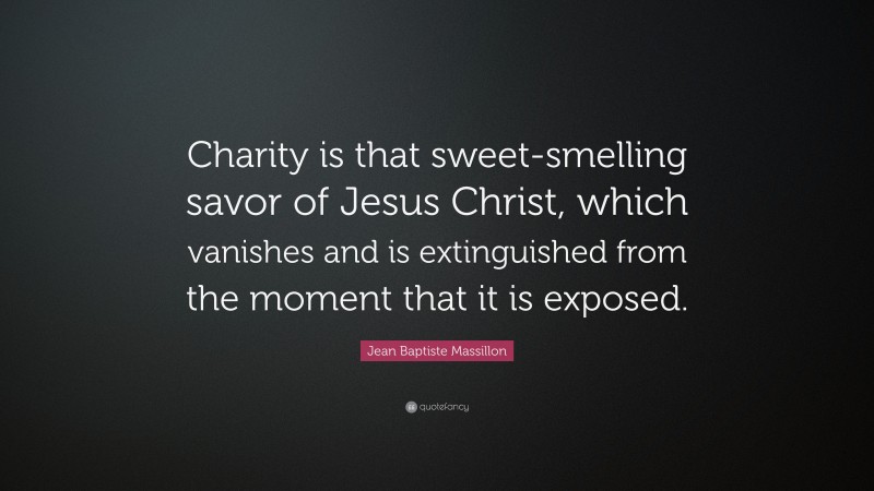 Jean Baptiste Massillon Quote: “Charity is that sweet-smelling savor of Jesus Christ, which vanishes and is extinguished from the moment that it is exposed.”