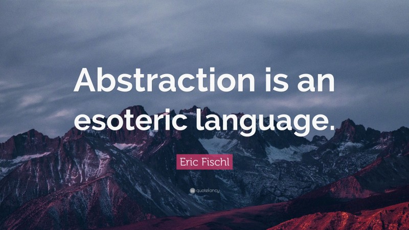 Eric Fischl Quote: “Abstraction is an esoteric language.”