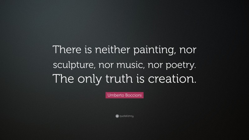 Umberto Boccioni Quote: “There is neither painting, nor sculpture, nor music, nor poetry. The only truth is creation.”