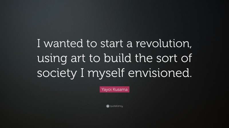 Yayoi Kusama Quote: “I wanted to start a revolution, using art to build the sort of society I myself envisioned.”