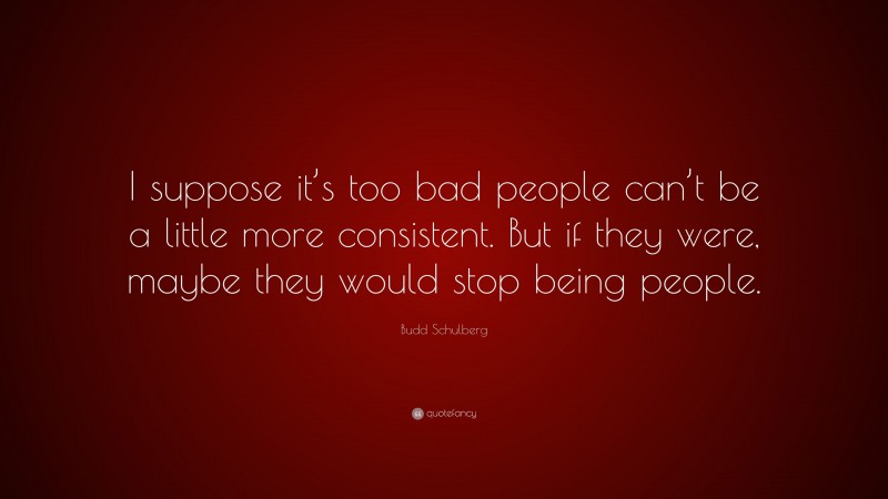 Budd Schulberg Quote: “I suppose it’s too bad people can’t be a little more consistent. But if they were, maybe they would stop being people.”