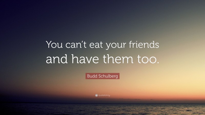 Budd Schulberg Quote: “You can’t eat your friends and have them too.”