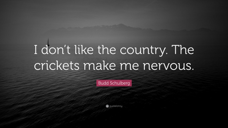Budd Schulberg Quote: “I don’t like the country. The crickets make me nervous.”
