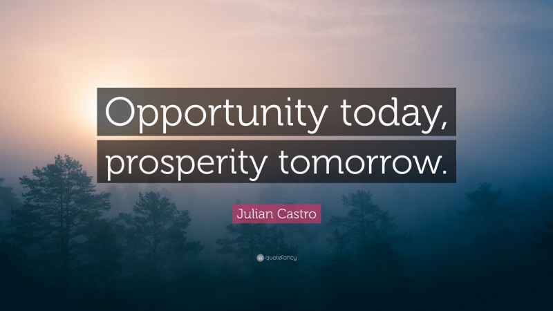 Julian Castro Quote: “Opportunity today, prosperity tomorrow.”