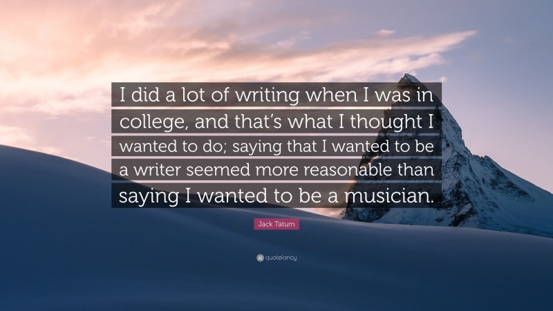 Jack Tatum Quote: “I did a lot of writing when I was in college, and that’s what I thought I wanted to do; saying that I wanted to be a writer seemed more reasonable than saying I wanted to be a musician.”