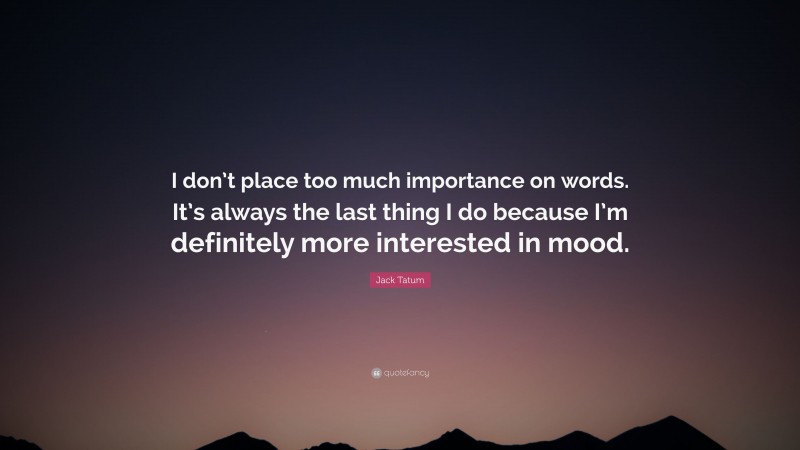 Jack Tatum Quote: “I don’t place too much importance on words. It’s always the last thing I do because I’m definitely more interested in mood.”
