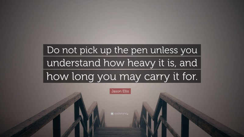 Jason Ellis Quote: “Do not pick up the pen unless you understand how heavy it is, and how long you may carry it for.”