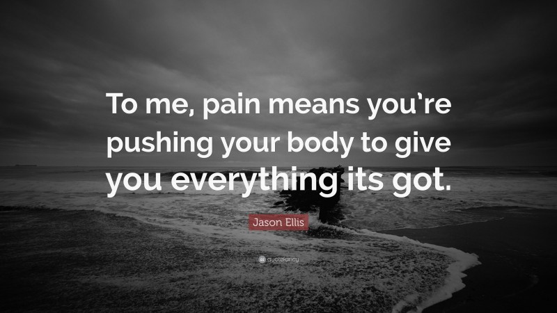 Jason Ellis Quote: “To me, pain means you’re pushing your body to give you everything its got.”