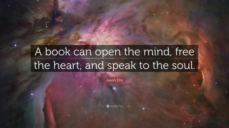 Jason Ellis Quote: “A book can open the mind, free the heart, and speak to the soul.”