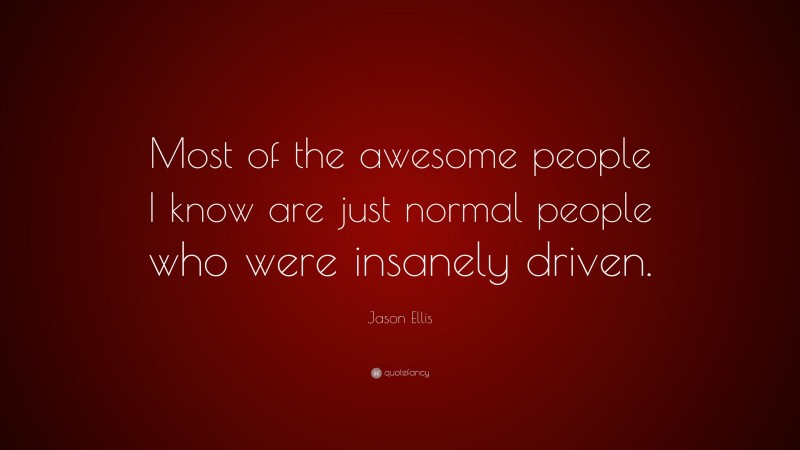 Jason Ellis Quote: “Most of the awesome people I know are just normal people who were insanely driven.”